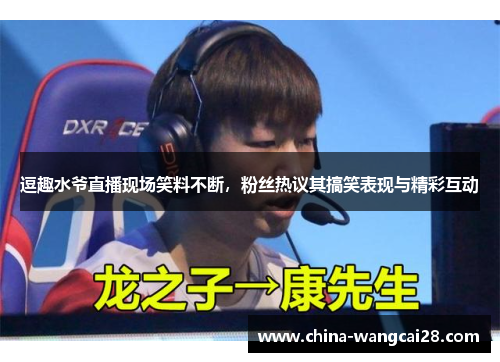 逗趣水爷直播现场笑料不断，粉丝热议其搞笑表现与精彩互动