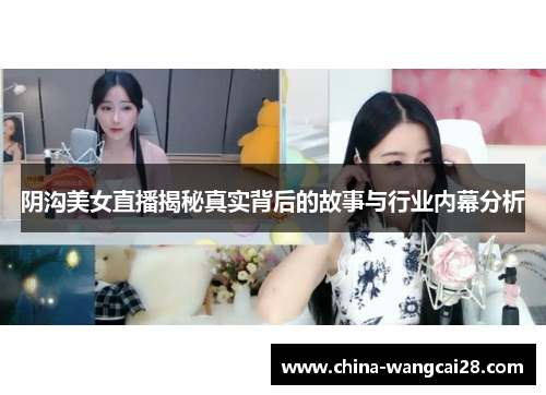 阴沟美女直播揭秘真实背后的故事与行业内幕分析
